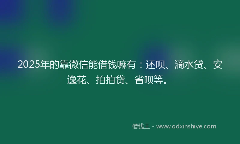 2025年的靠微信能借钱嘛有：还呗、滴水贷、安逸花、拍拍贷、省呗等。