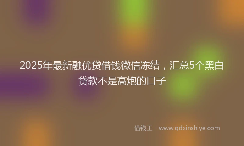2025年最新融优贷借钱微信冻结，汇总5个黑白贷款不是高炮的口子