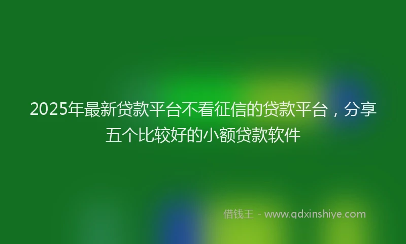 2025年最新贷款平台不看征信的贷款平台，分享五个比较好的小额贷款软件