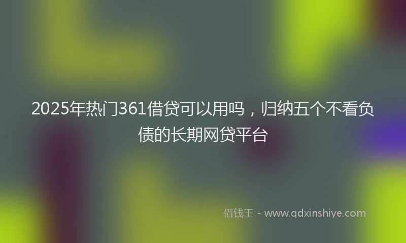 2025年热门361借贷可以用吗，归纳五个不看负债的长期网贷平台