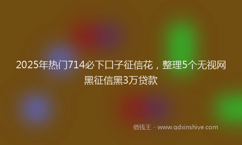 2025年热门714必下口子征信花，整理5个无视网黑征信黑3万贷款