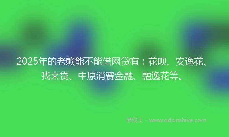 2025年的老赖能不能借网贷有：花呗、安逸花、我来贷、中原消费金融、融逸花等。