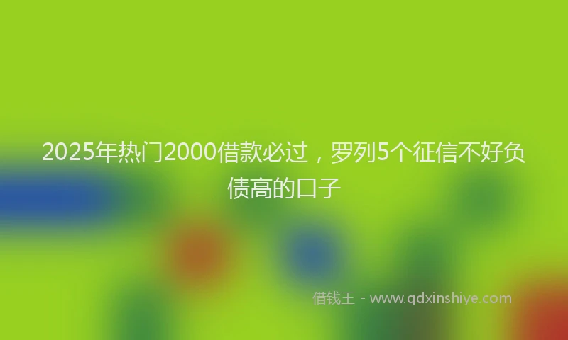 2025年热门2000借款必过，罗列5个征信不好负债高的口子