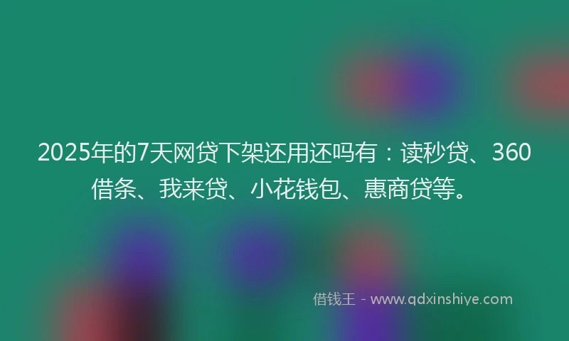 2025年的7天网贷下架还用还吗有：读秒贷、360借条、我来贷、小花钱包、惠商贷等。