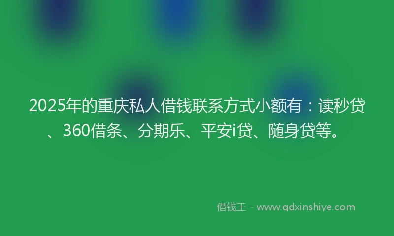 2025年的重庆私人借钱联系方式小额有：读秒贷、360借条、分期乐、平安i贷、随身贷等。