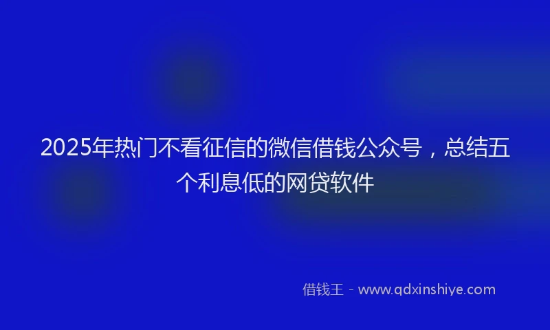 2025年热门不看征信的微信借钱公众号，总结五个利息低的网贷软件