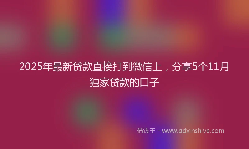 2025年最新贷款直接打到微信上，分享5个11月独家贷款的口子