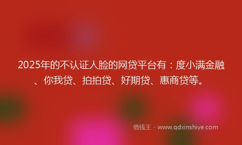 2025年的不认证人脸的网贷平台有：度小满金融、你我贷、拍拍贷、好期贷、惠商贷等。