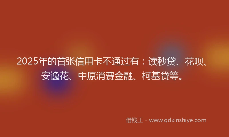 2025年的首张信用卡不通过有：读秒贷、花呗、安逸花、中原消费金融、柯基贷等。