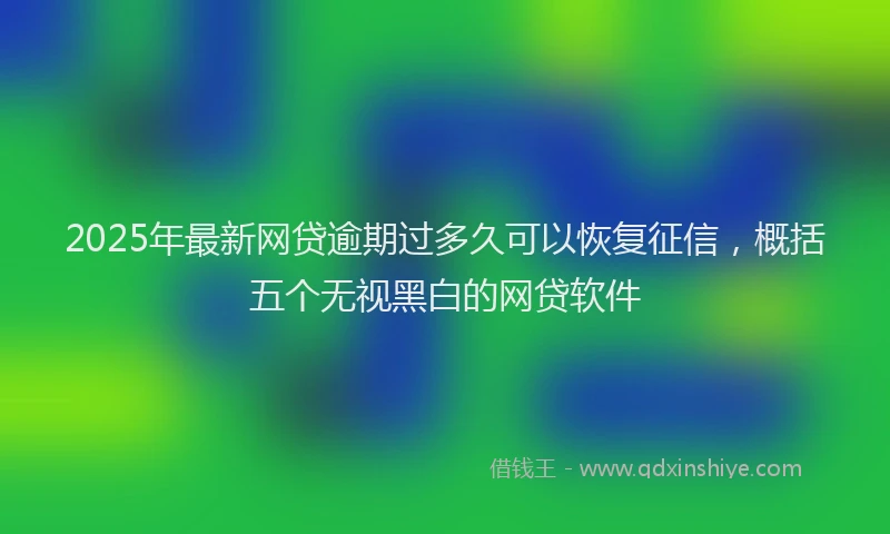 2025年最新网贷逾期过多久可以恢复征信，概括五个无视黑白的网贷软件
