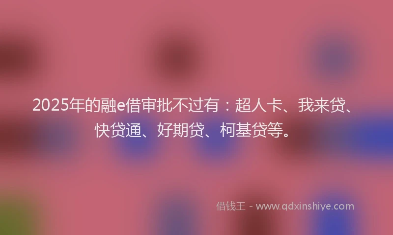 2025年的融e借审批不过有：超人卡、我来贷、快贷通、好期贷、柯基贷等。