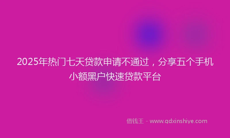 2025年热门七天贷款申请不通过，分享五个手机小额黑户快速贷款平台