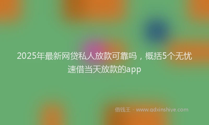 2025年最新网贷私人放款可靠吗，概括5个无忧速借当天放款的app
