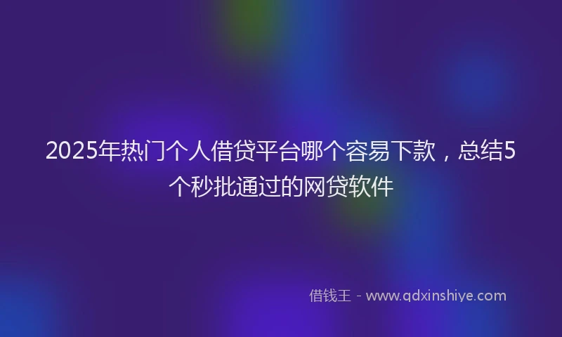 2025年热门个人借贷平台哪个容易下款，总结5个秒批通过的网贷软件