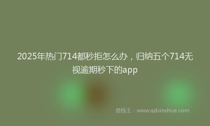 2025年热门714都秒拒怎么办，归纳五个714无视逾期秒下的app