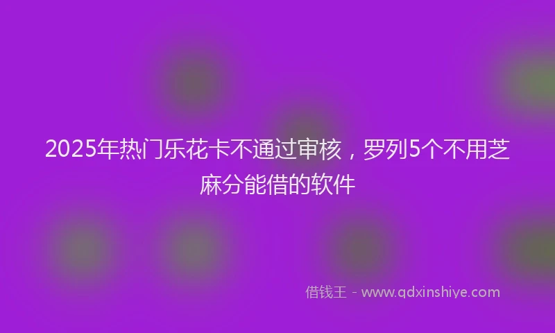 2025年热门乐花卡不通过审核，罗列5个不用芝麻分能借的软件