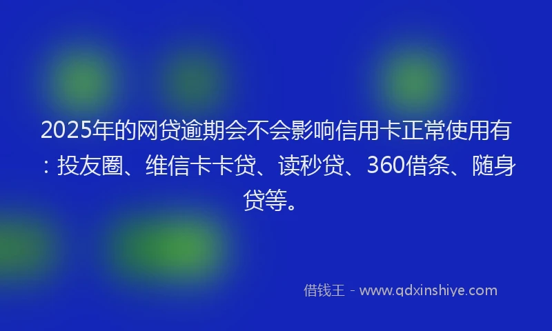 2025年的网贷逾期会不会影响信用卡正常使用有：投友圈、维信卡卡贷、读秒贷、360借条、随身贷等。