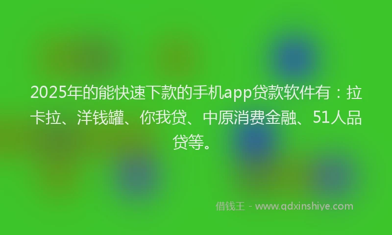 2025年的能快速下款的手机app贷款软件有：拉卡拉、洋钱罐、你我贷、中原消费金融、51人品贷等。