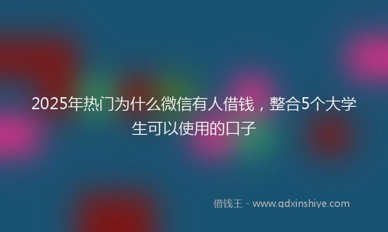 2025年热门为什么微信有人借钱，整合5个大学生可以使用的口子