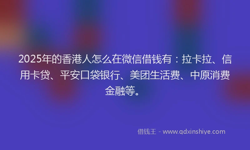 2025年的香港人怎么在微信借钱有：拉卡拉、信用卡贷、平安口袋银行、美团生活费、中原消费金融等。