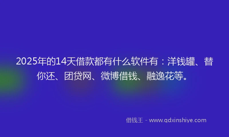 2025年的14天借款都有什么软件有：洋钱罐、替你还、团贷网、微博借钱、融逸花等。