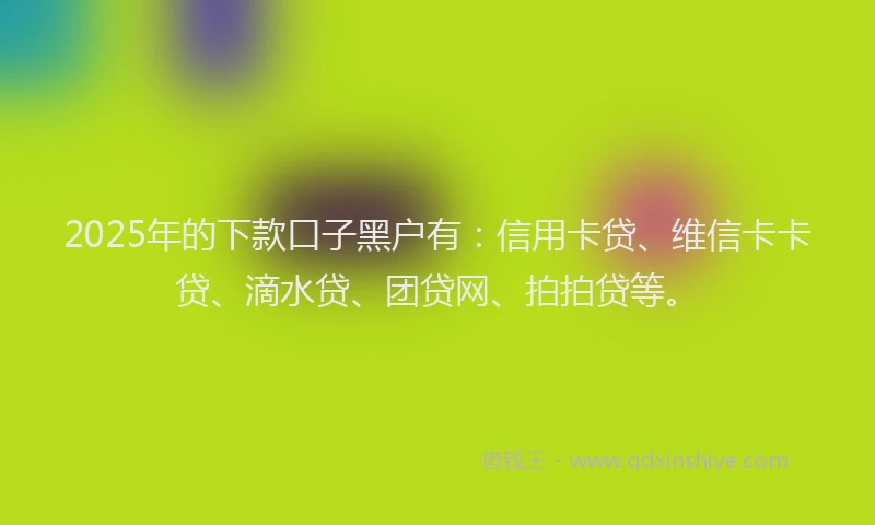 2025年的下款口子黑户有：信用卡贷、维信卡卡贷、滴水贷、团贷网、拍拍贷等。