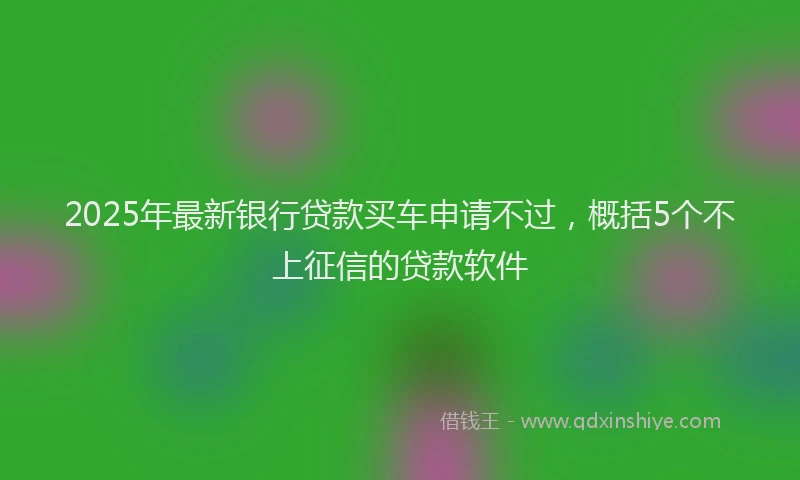 2025年最新银行贷款买车申请不过，概括5个不上征信的贷款软件