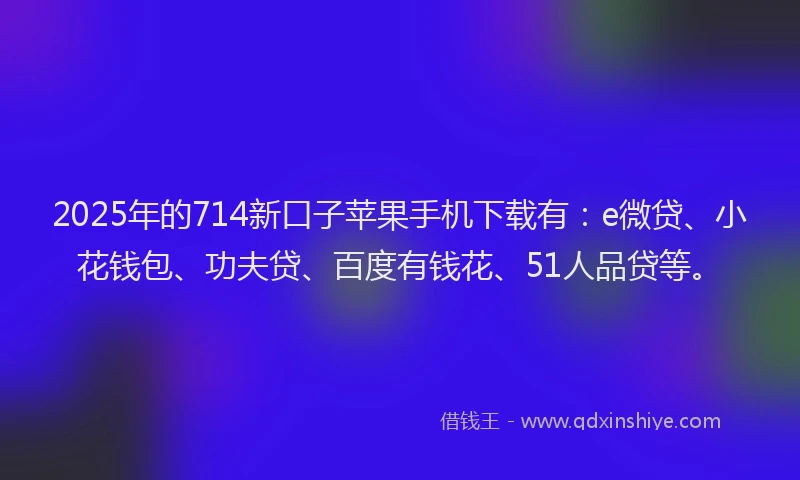 2025年的714新口子苹果手机下载有：e微贷、小花钱包、功夫贷、百度有钱花、51人品贷等。
