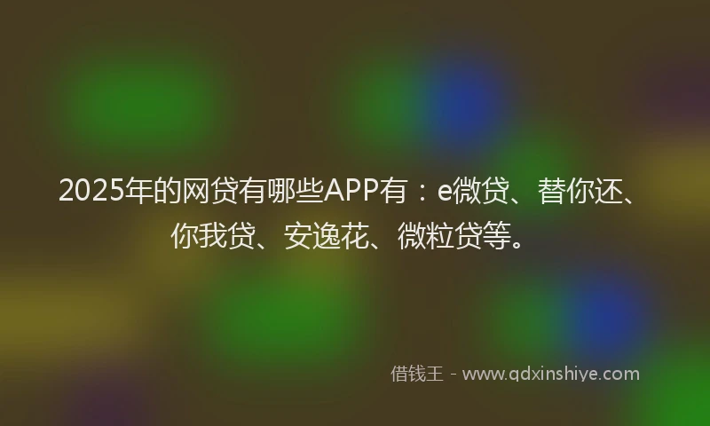 2025年的网贷有哪些APP有：e微贷、替你还、你我贷、安逸花、微粒贷等。