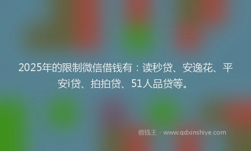 2025年的限制微信借钱有：读秒贷、安逸花、平安i贷、拍拍贷、51人品贷等。