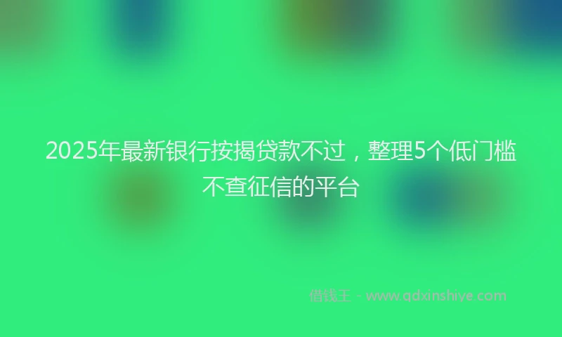 2025年最新银行按揭贷款不过，整理5个低门槛不查征信的平台