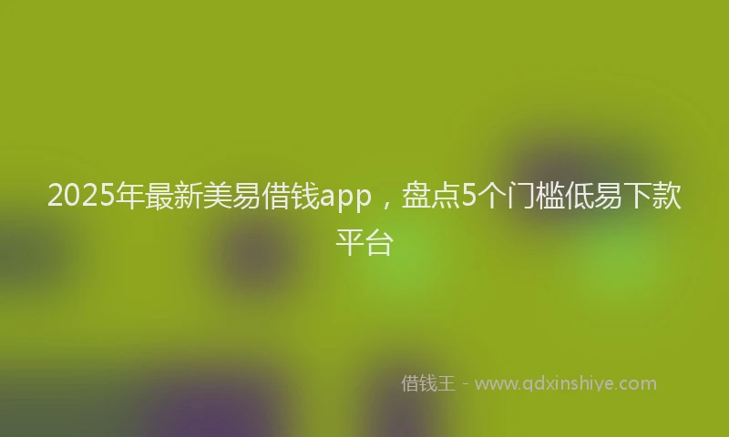 2025年最新美易借钱app，盘点5个门槛低易下款平台