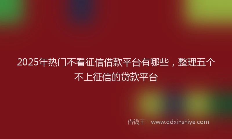 2025年热门不看征信借款平台有哪些，整理五个不上征信的贷款平台