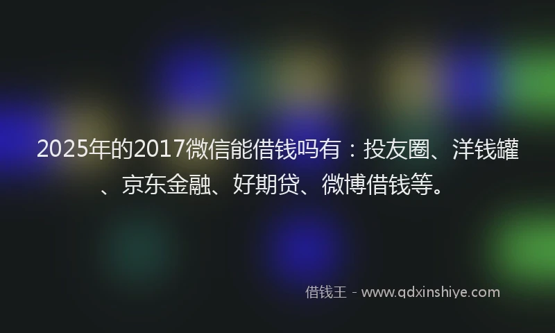2025年的2017微信能借钱吗有：投友圈、洋钱罐、京东金融、好期贷、微博借钱等。