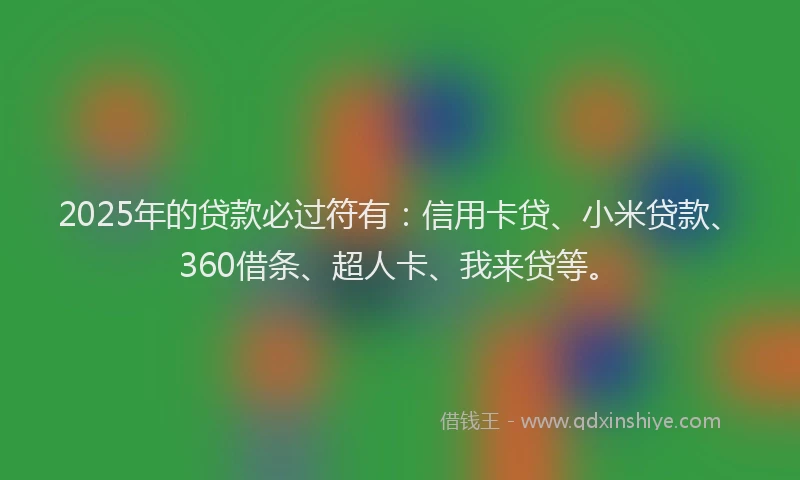 2025年的贷款必过符有：信用卡贷、小米贷款、360借条、超人卡、我来贷等。