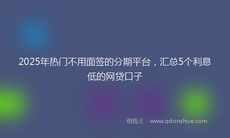 2025年热门不用面签的分期平台，汇总5个利息低的网贷口子