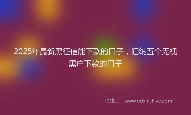 2025年最新黑征信能下款的口子，归纳五个无视黑户下款的口子