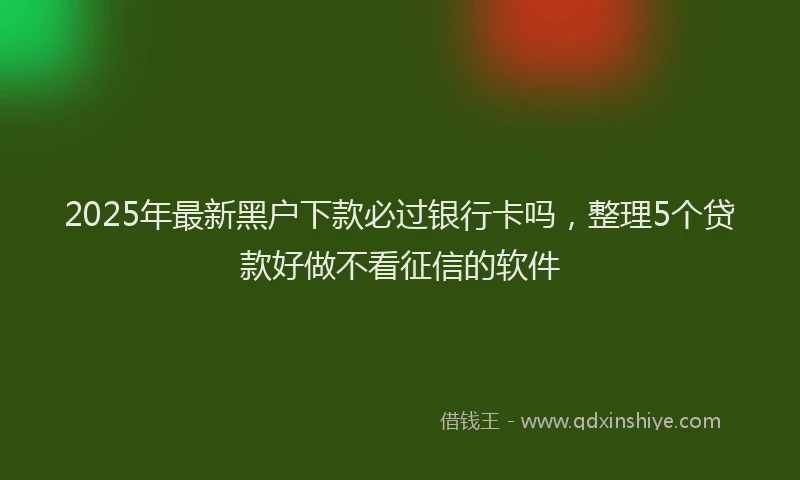 2025年最新黑户下款必过银行卡吗，整理5个贷款好做不看征信的软件