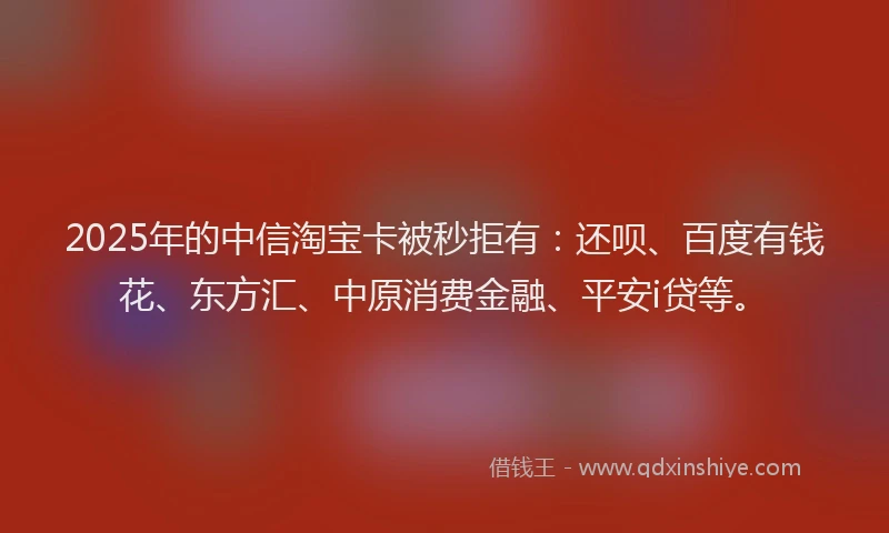 2025年的中信淘宝卡被秒拒有：还呗、百度有钱花、东方汇、中原消费金融、平安i贷等。