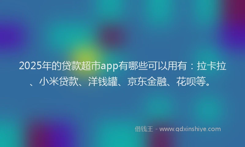 2025年的贷款超市app有哪些可以用有：拉卡拉、小米贷款、洋钱罐、京东金融、花呗等。