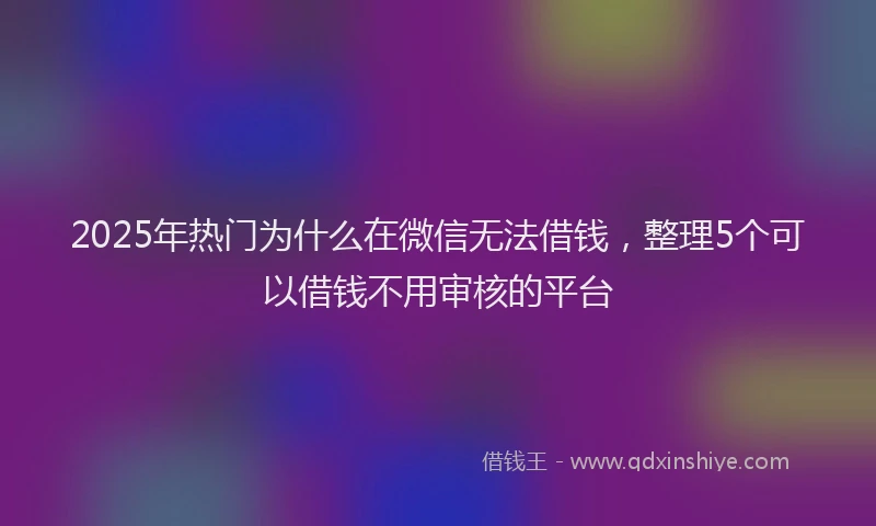 2025年热门为什么在微信无法借钱，整理5个可以借钱不用审核的平台