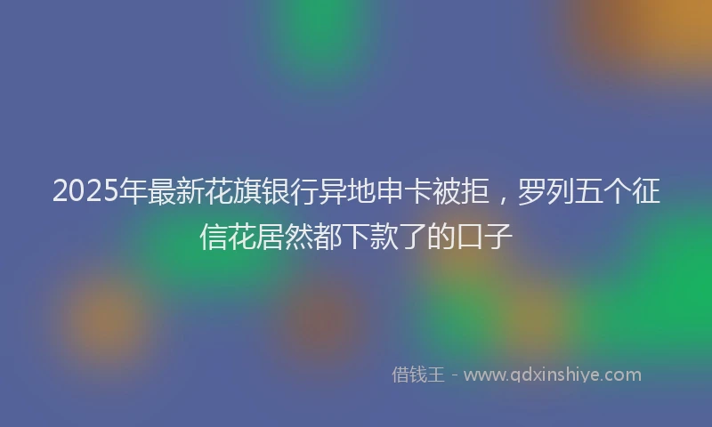 2025年最新花旗银行异地申卡被拒，罗列五个征信花居然都下款了的口子
