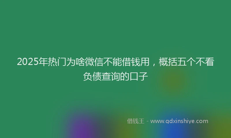 2025年热门为啥微信不能借钱用，概括五个不看负债查询的口子