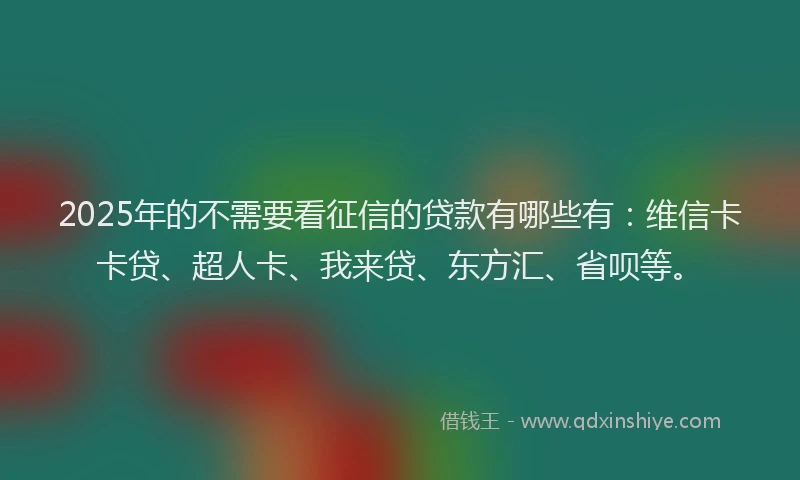 2025年的不需要看征信的贷款有哪些有：维信卡卡贷、超人卡、我来贷、东方汇、省呗等。