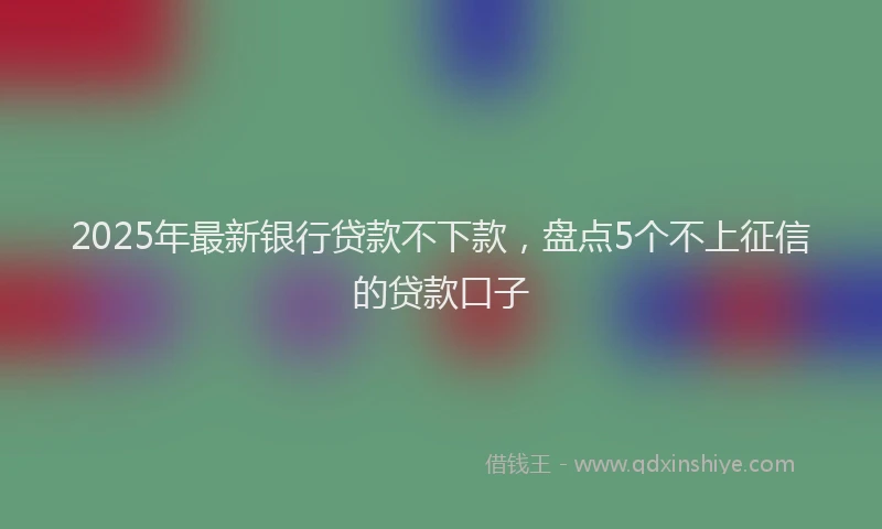 2025年最新银行贷款不下款，盘点5个不上征信的贷款口子