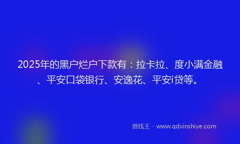 2025年的黑户烂户下款有：拉卡拉、度小满金融、平安口袋银行、安逸花、平安i贷等。