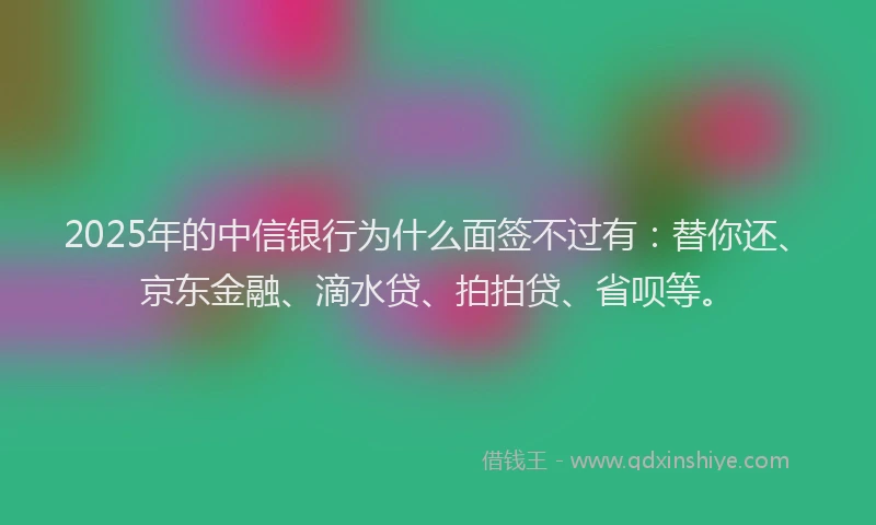 2025年的中信银行为什么面签不过有：替你还、京东金融、滴水贷、拍拍贷、省呗等。