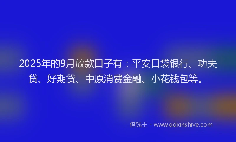 2025年的9月放款口子有：平安口袋银行、功夫贷、好期贷、中原消费金融、小花钱包等。