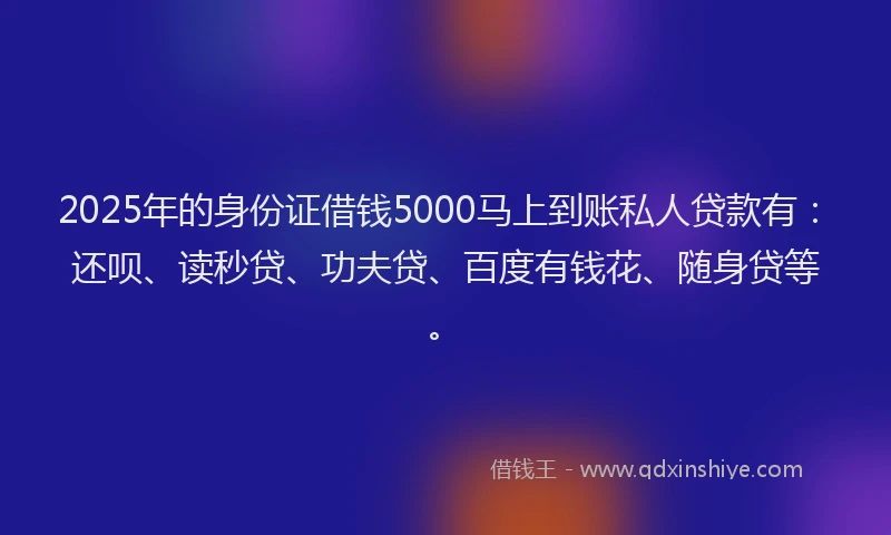 2025年的身份证借钱5000马上到账私人贷款有：还呗、读秒贷、功夫贷、百度有钱花、随身贷等。
