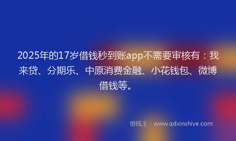 2025年的17岁借钱秒到账app不需要审核有：我来贷、分期乐、中原消费金融、小花钱包、微博借钱等。